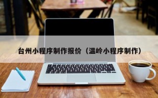 怀化台州小程序制作报价（温岭小程序制作）