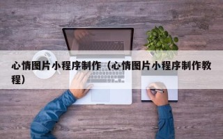 怀化心情图片小程序制作（心情图片小程序制作教程）