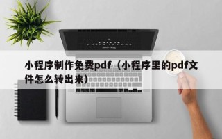 怀化小程序制作免费pdf（小程序里的pdf文件怎么转出来）