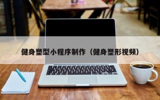 怀化健身塑型小程序制作（健身塑形视频）