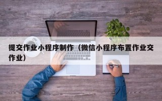 怀化提交作业小程序制作（微信小程序布置作业交作业）