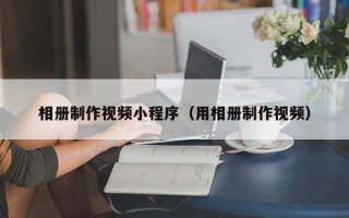 怀化相册制作视频小程序（用相册制作视频）