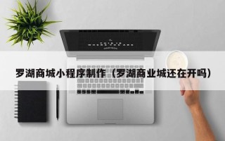怀化罗湖商城小程序制作（罗湖商业城还在开吗）