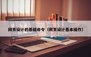 怀化网页设计的基础命令（网页设计基本操作）